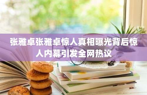 张雅卓张雅卓惊人真相曝光背后惊人内幕引发全网热议
