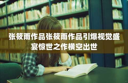 张筱雨作品张筱雨作品引爆视觉盛宴惊世之作横空出世