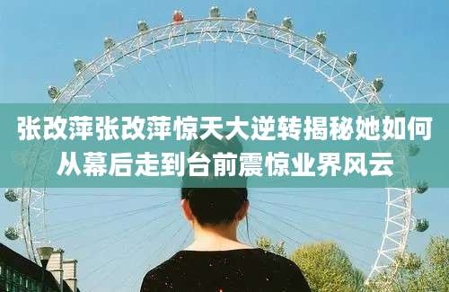 张改萍张改萍惊天大逆转揭秘她如何从幕后走到台前震惊业界风云