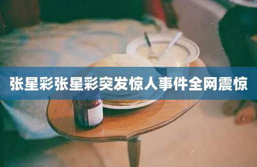 张星彩张星彩突发惊人事件全网震惊