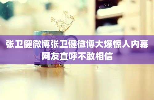 张卫健微博张卫健微博大爆惊人内幕网友直呼不敢相信