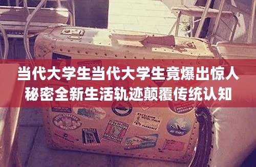 当代大学生当代大学生竟爆出惊人秘密全新生活轨迹颠覆传统认知