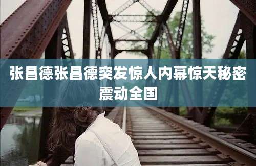 张昌德张昌德突发惊人内幕惊天秘密震动全国