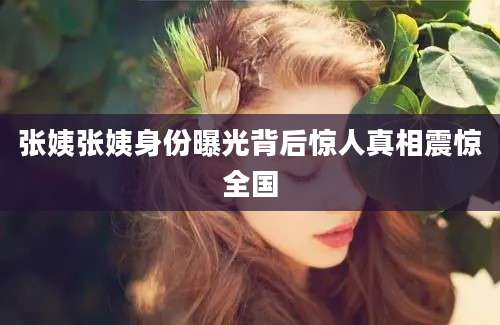 张姨张姨身份曝光背后惊人真相震惊全国