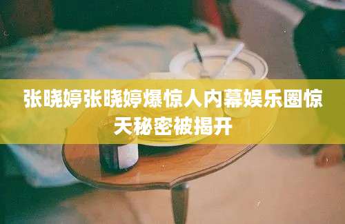 张晓婷张晓婷爆惊人内幕娱乐圈惊天秘密被揭开