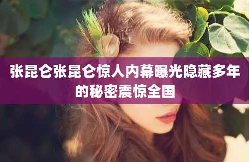 张昆仑张昆仑惊人内幕曝光隐藏多年的秘密震惊全国