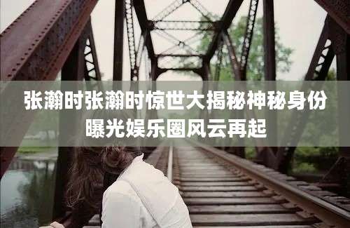 张瀚时张瀚时惊世大揭秘神秘身份曝光娱乐圈风云再起
