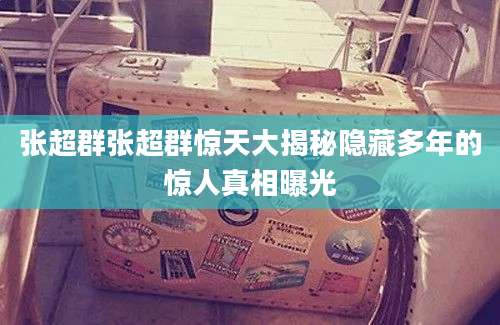 张超群张超群惊天大揭秘隐藏多年的惊人真相曝光