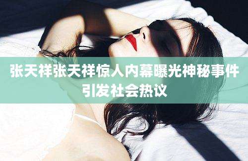 张天祥张天祥惊人内幕曝光神秘事件引发社会热议