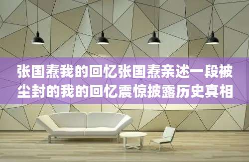 张国焘我的回忆张国焘亲述一段被尘封的我的回忆震惊披露历史真相