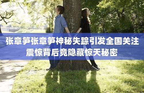 张章笋张章笋神秘失踪引发全国关注震惊背后竟隐藏惊天秘密
