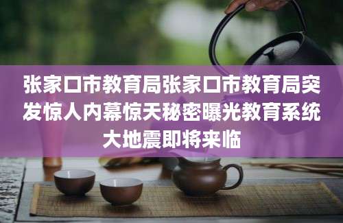 张家口市教育局张家口市教育局突发惊人内幕惊天秘密曝光教育系统大地震即将来临
