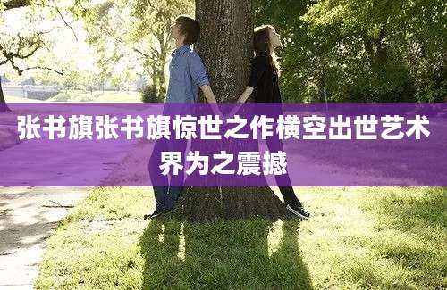 张书旗张书旗惊世之作横空出世艺术界为之震撼