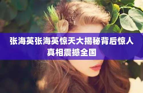 张海英张海英惊天大揭秘背后惊人真相震撼全国