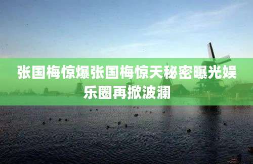 张国梅惊爆张国梅惊天秘密曝光娱乐圈再掀波澜