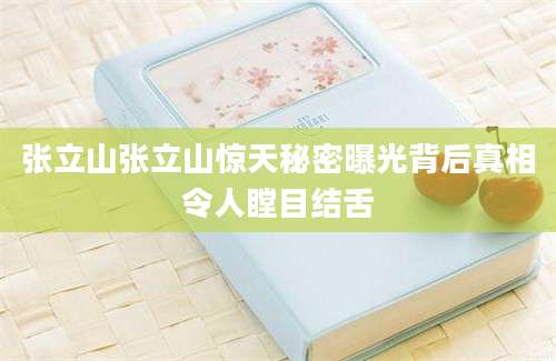 张立山张立山惊天秘密曝光背后真相令人瞠目结舌