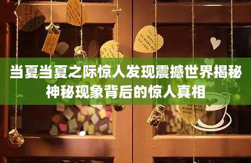 当夏当夏之际惊人发现震撼世界揭秘神秘现象背后的惊人真相