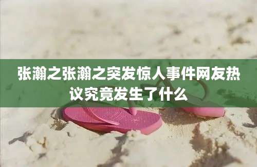 张瀚之张瀚之突发惊人事件网友热议究竟发生了什么