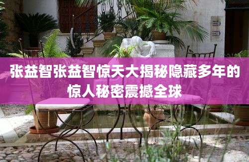 张益智张益智惊天大揭秘隐藏多年的惊人秘密震撼全球