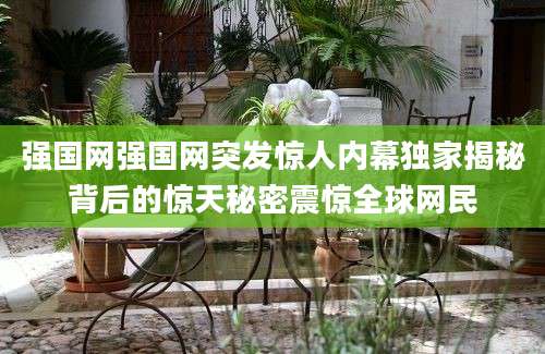 强国网强国网突发惊人内幕独家揭秘背后的惊天秘密震惊全球网民