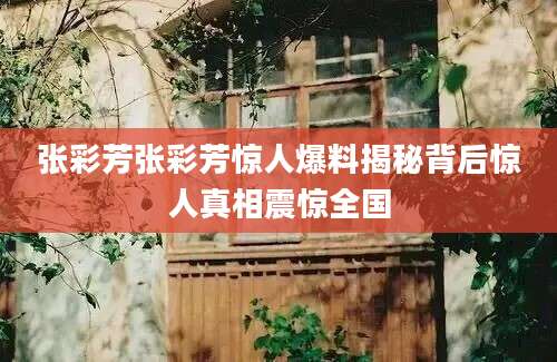 张彩芳张彩芳惊人爆料揭秘背后惊人真相震惊全国