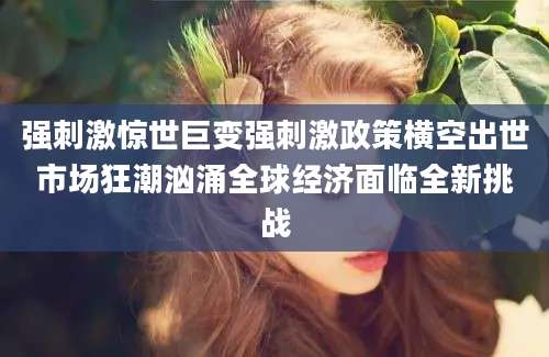 强刺激惊世巨变强刺激政策横空出世市场狂潮汹涌全球经济面临全新挑战