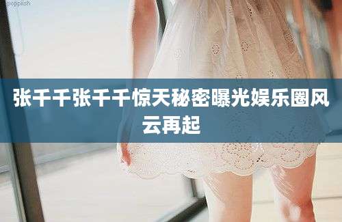 张千千张千千惊天秘密曝光娱乐圈风云再起