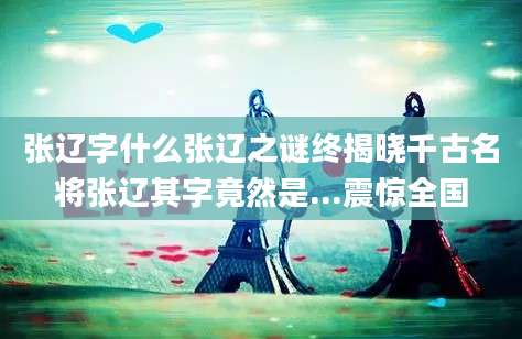 张辽字什么张辽之谜终揭晓千古名将张辽其字竟然是...震惊全国