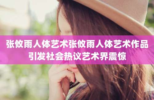 张攸雨人体艺术张攸雨人体艺术作品引发社会热议艺术界震惊