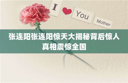 张连阳张连阳惊天大揭秘背后惊人真相震惊全国