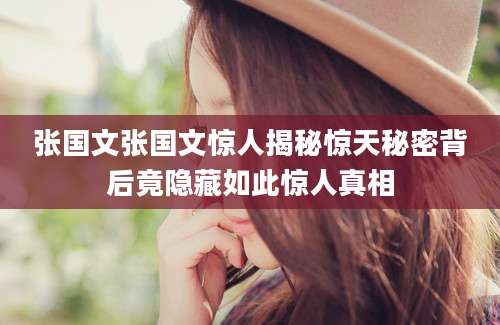 张国文张国文惊人揭秘惊天秘密背后竟隐藏如此惊人真相