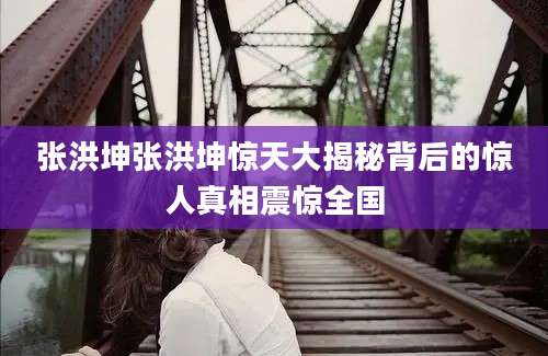 张洪坤张洪坤惊天大揭秘背后的惊人真相震惊全国
