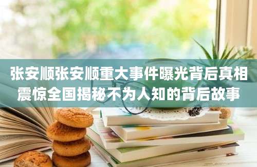 张安顺张安顺重大事件曝光背后真相震惊全国揭秘不为人知的背后故事