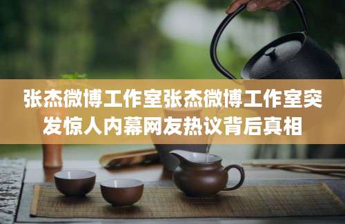 张杰微博工作室张杰微博工作室突发惊人内幕网友热议背后真相