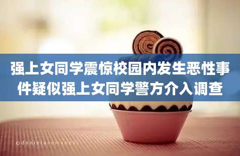 强上女同学震惊校园内发生恶性事件疑似强上女同学警方介入调查