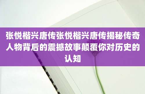 张悦楷兴唐传张悦楷兴唐传揭秘传奇人物背后的震撼故事颠覆你对历史的认知