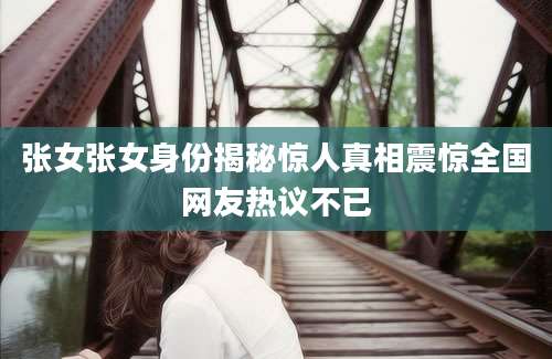 张女张女身份揭秘惊人真相震惊全国网友热议不已