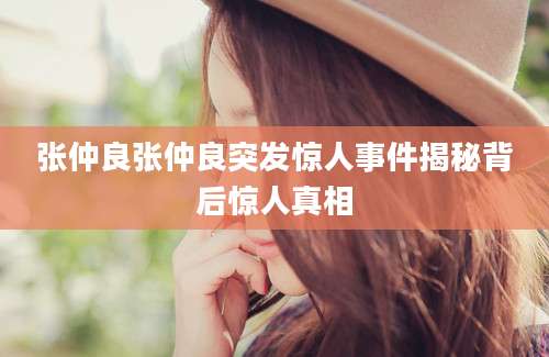 张仲良张仲良突发惊人事件揭秘背后惊人真相