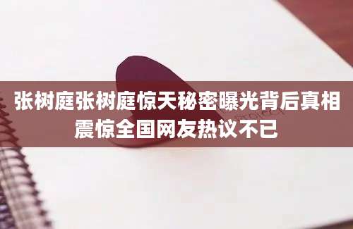 张树庭张树庭惊天秘密曝光背后真相震惊全国网友热议不已