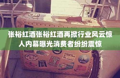 张裕红酒张裕红酒再掀行业风云惊人内幕曝光消费者纷纷震惊