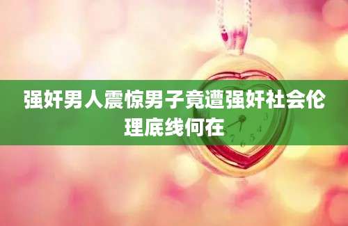 强奸男人震惊男子竟遭强奸社会伦理底线何在