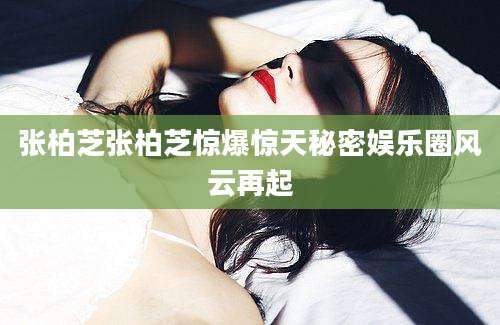 张柏芝张柏芝惊爆惊天秘密娱乐圈风云再起