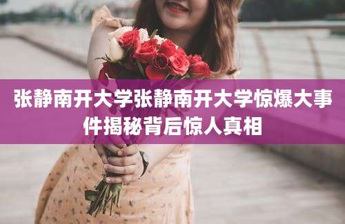张静南开大学张静南开大学惊爆大事件揭秘背后惊人真相