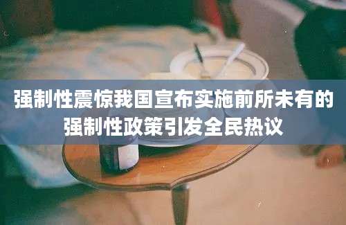 强制性震惊我国宣布实施前所未有的强制性政策引发全民热议