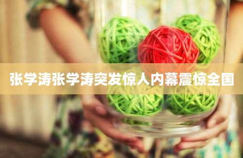 张学涛张学涛突发惊人内幕震惊全国