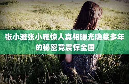 张小雅张小雅惊人真相曝光隐藏多年的秘密竟震惊全国