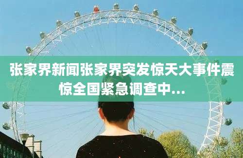 张家界新闻张家界突发惊天大事件震惊全国紧急调查中...