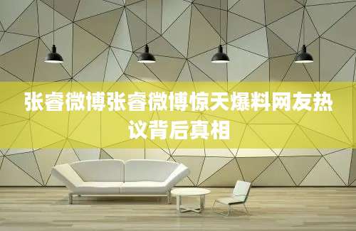 张睿微博张睿微博惊天爆料网友热议背后真相