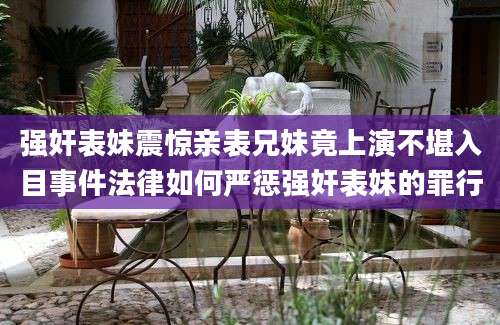 强奸表妹震惊亲表兄妹竟上演不堪入目事件法律如何严惩强奸表妹的罪行