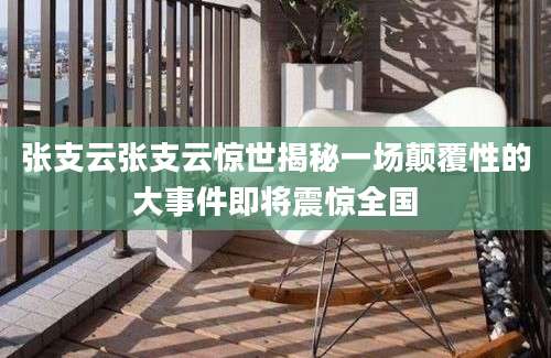 张支云张支云惊世揭秘一场颠覆性的大事件即将震惊全国
